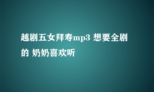 越剧五女拜寿mp3 想要全剧的 奶奶喜欢听