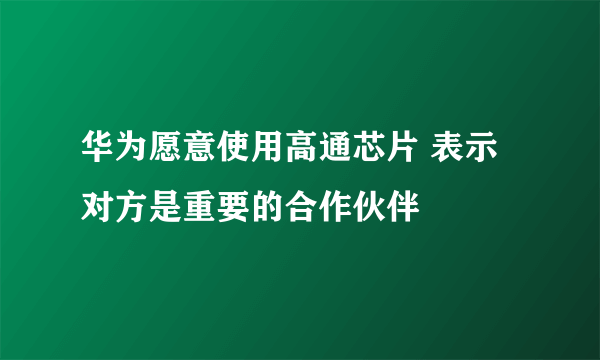 华为愿意使用高通芯片 表示对方是重要的合作伙伴