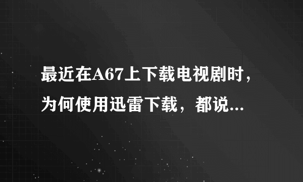 最近在A67上下载电视剧时，为何使用迅雷下载，都说迅雷崩溃呢？？