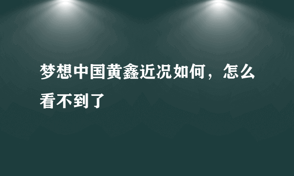 梦想中国黄鑫近况如何，怎么看不到了