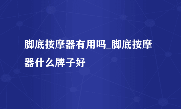 脚底按摩器有用吗_脚底按摩器什么牌子好