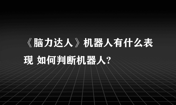 《脑力达人》机器人有什么表现 如何判断机器人?