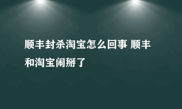 顺丰封杀淘宝怎么回事 顺丰和淘宝闹掰了