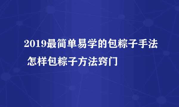 2019最简单易学的包粽子手法 怎样包粽子方法窍门