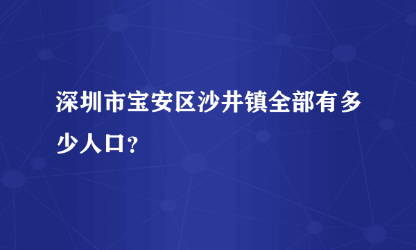 深圳市宝安区沙井镇全部有多少人口？