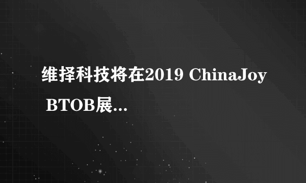 维择科技将在2019 ChinaJoy BTOB展区再续精！