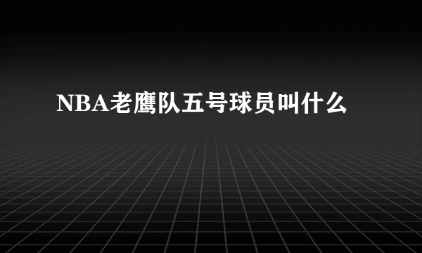 NBA老鹰队五号球员叫什么