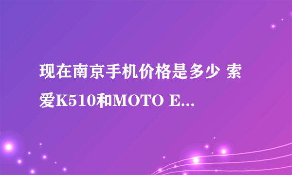 现在南京手机价格是多少 索爱K510和MOTO E1000