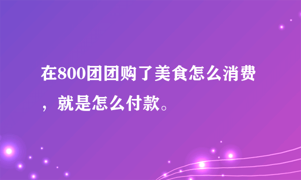 在800团团购了美食怎么消费，就是怎么付款。