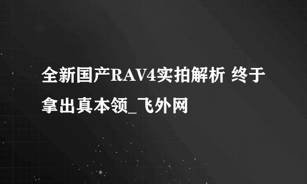 全新国产RAV4实拍解析 终于拿出真本领_飞外网