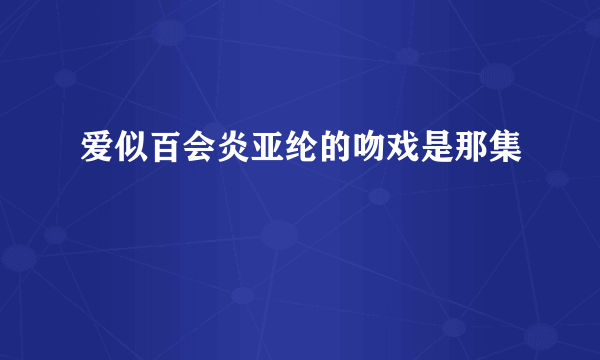 爱似百会炎亚纶的吻戏是那集