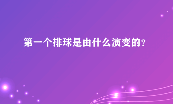 第一个排球是由什么演变的？