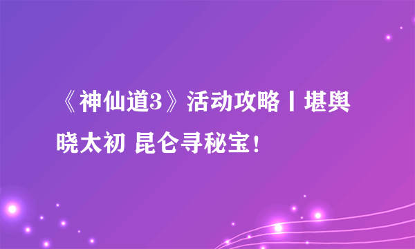 《神仙道3》活动攻略丨堪舆晓太初 昆仑寻秘宝！