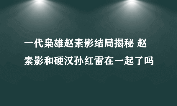 一代枭雄赵素影结局揭秘 赵素影和硬汉孙红雷在一起了吗