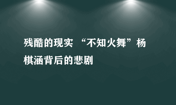 残酷的现实 “不知火舞”杨棋涵背后的悲剧