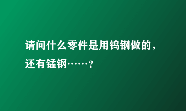 请问什么零件是用钨钢做的，还有锰钢……？