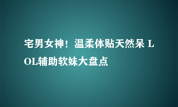 宅男女神！温柔体贴天然呆 LOL辅助软妹大盘点