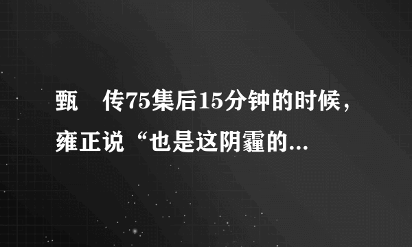 甄嬛传75集后15分钟的时候，雍正说“也是这阴霾的天气，朕躲在帷帐后面，额娘（德妃）被隆科多紧紧地抱着”