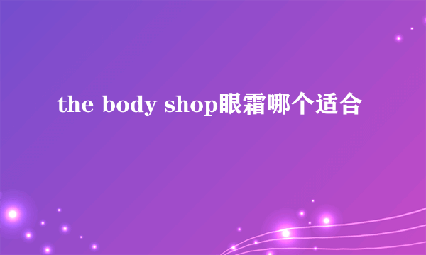 the body shop眼霜哪个适合