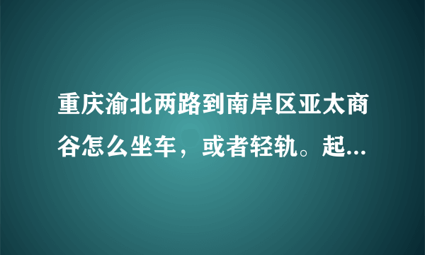 重庆渝北两路到南岸区亚太商谷怎么坐车，或者轻轨。起始地是两路一碗水附近，谢谢。