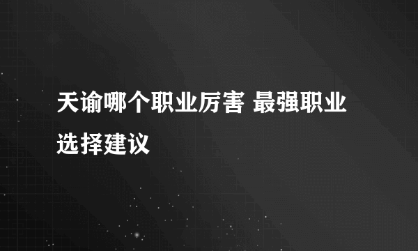 天谕哪个职业厉害 最强职业选择建议