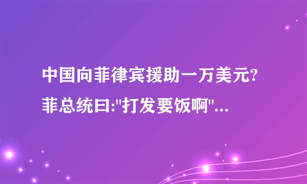 中国向菲律宾援助一万美元?菲总统曰: