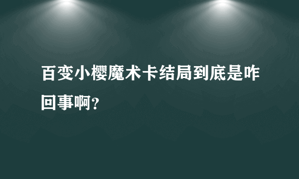 百变小樱魔术卡结局到底是咋回事啊？