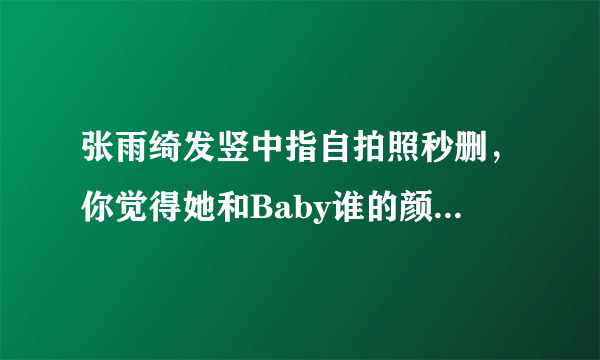 张雨绮发竖中指自拍照秒删，你觉得她和Baby谁的颜值更高？