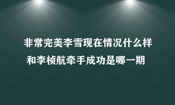 非常完美李雪现在情况什么样 和李桢航牵手成功是哪一期