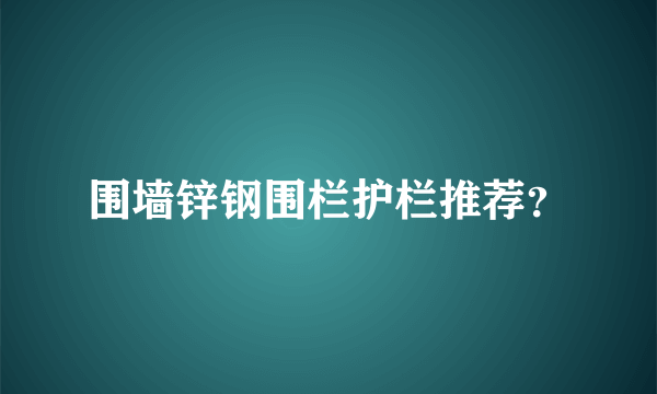 围墙锌钢围栏护栏推荐？