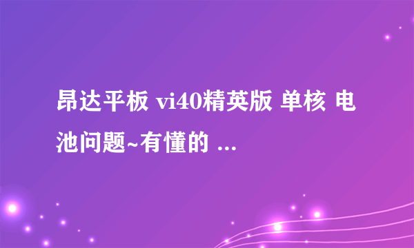 昂达平板 vi40精英版 单核 电池问题~有懂的 进来帮帮忙