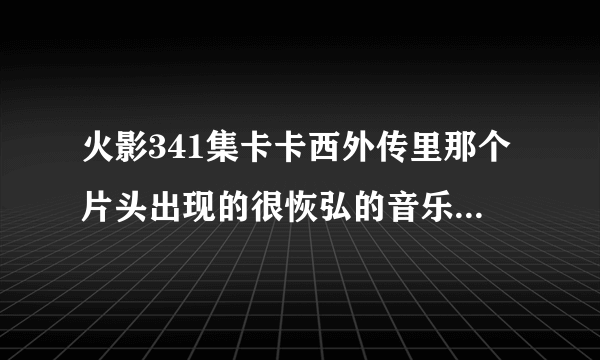 火影341集卡卡西外传里那个片头出现的很恢弘的音乐叫什么?在哪可以找到?