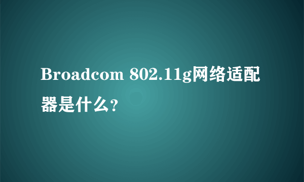 Broadcom 802.11g网络适配器是什么？