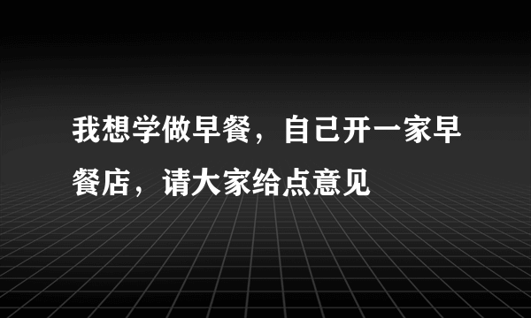 我想学做早餐，自己开一家早餐店，请大家给点意见