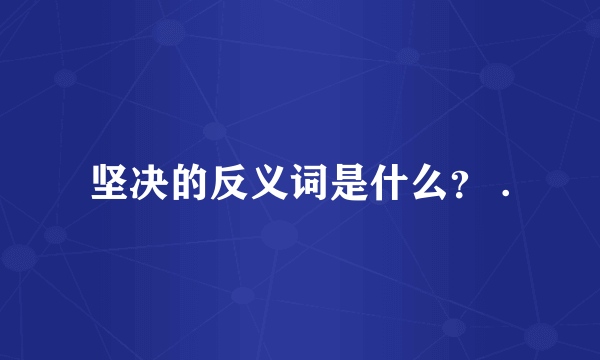 坚决的反义词是什么？ .