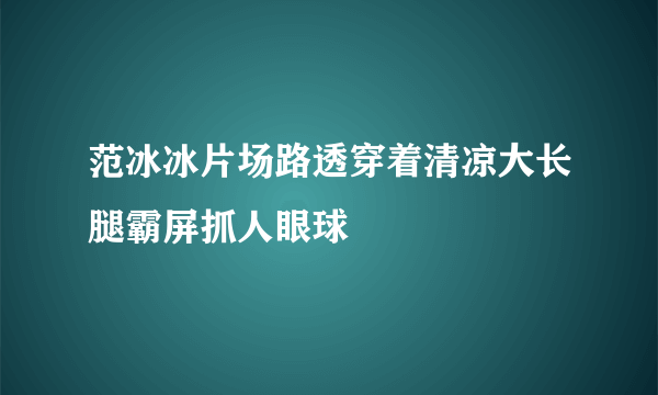 范冰冰片场路透穿着清凉大长腿霸屏抓人眼球