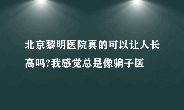 北京黎明医院真的可以让人长高吗?我感觉总是像骗子医