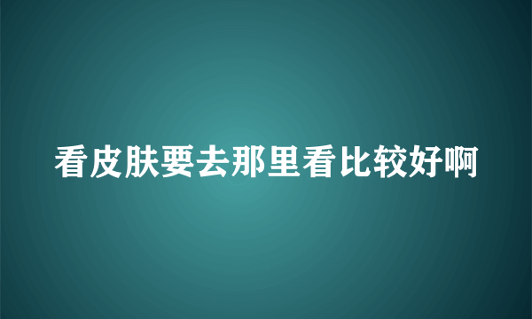 看皮肤要去那里看比较好啊