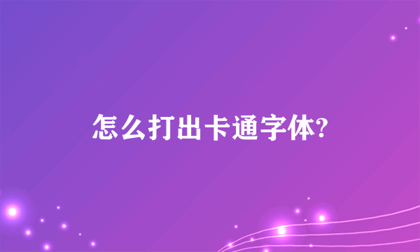 怎么打出卡通字体?