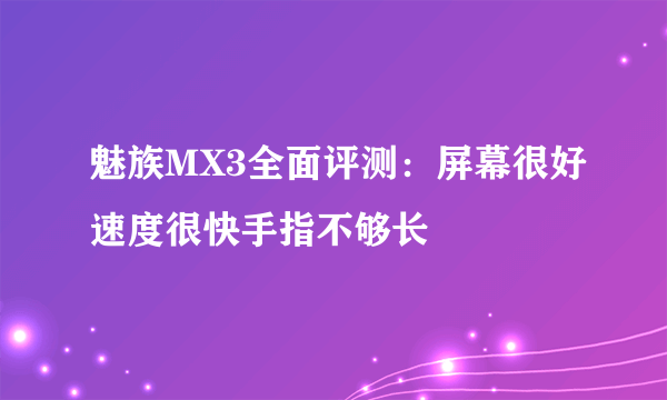 魅族MX3全面评测：屏幕很好速度很快手指不够长