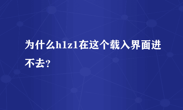 为什么h1z1在这个载入界面进不去？