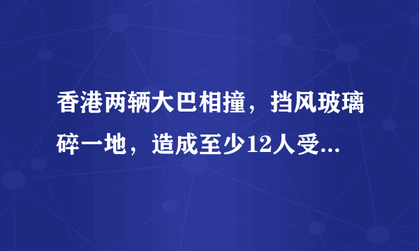 香港两辆大巴相撞，挡风玻璃碎一地，造成至少12人受伤, 你怎么看？