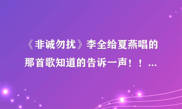 《非诚勿扰》李全给夏燕唱的那首歌知道的告诉一声！！谢~！！！！