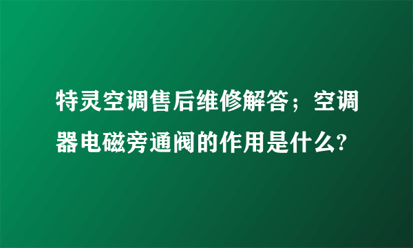 特灵空调售后维修解答；空调器电磁旁通阀的作用是什么?