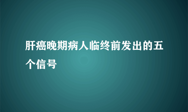 肝癌晚期病人临终前发出的五个信号