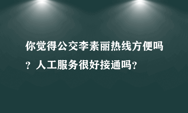 你觉得公交李素丽热线方便吗？人工服务很好接通吗？