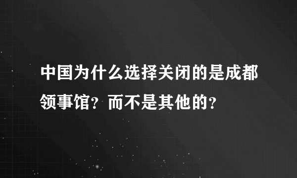 中国为什么选择关闭的是成都领事馆？而不是其他的？