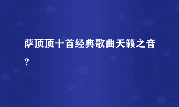 萨顶顶十首经典歌曲天籁之音？