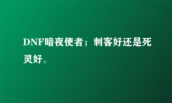 DNF暗夜使者；刺客好还是死灵好。