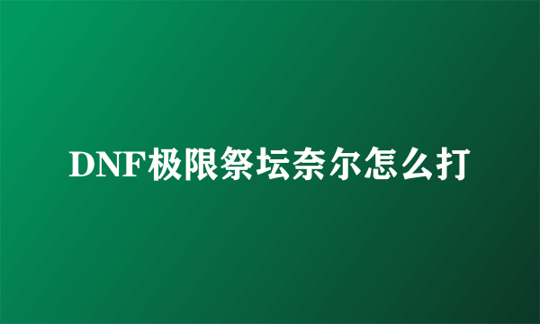 DNF极限祭坛奈尔怎么打